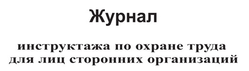 ЖУРНАЛ ИНСТРУКТАЖА ПО ОХРАНЕ ТРУДА ДЛЯ ЛИЦ СТОРОННИХ ОРГАНИЗАЦИЙ